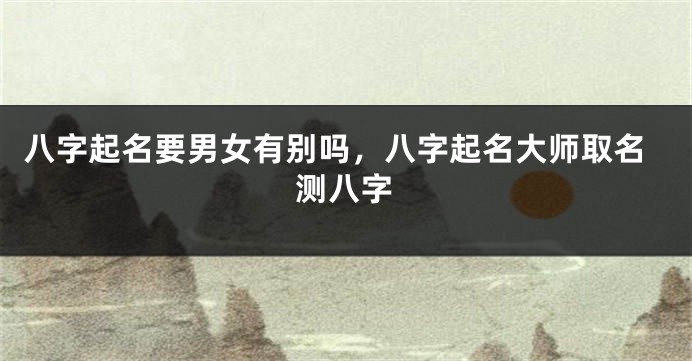 八字起名要男女有别吗，八字起名大师取名测八字