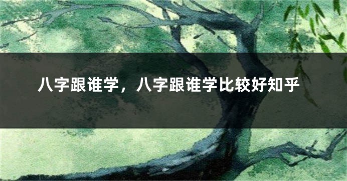 八字跟谁学，八字跟谁学比较好知乎
