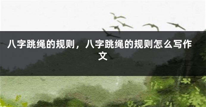 八字跳绳的规则，八字跳绳的规则怎么写作文