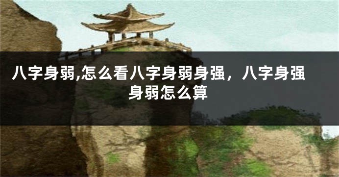 八字身弱,怎么看八字身弱身强，八字身强身弱怎么算