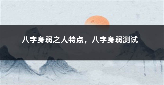 八字身弱之人特点，八字身弱测试