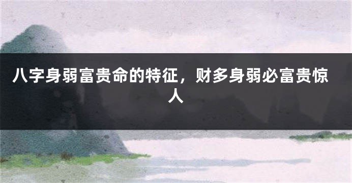 八字身弱富贵命的特征，财多身弱必富贵惊人