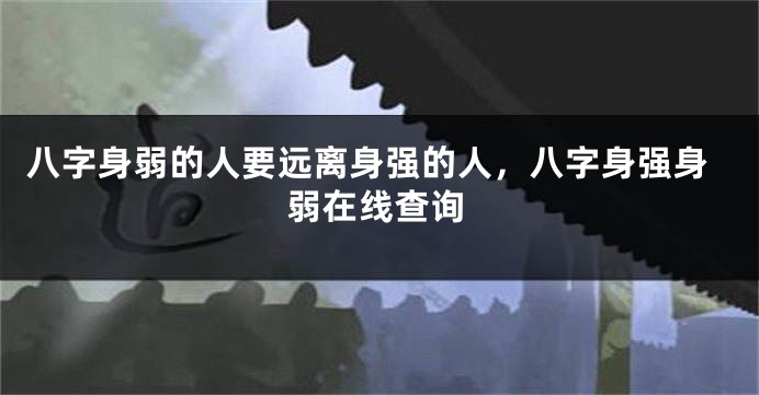 八字身弱的人要远离身强的人，八字身强身弱在线查询