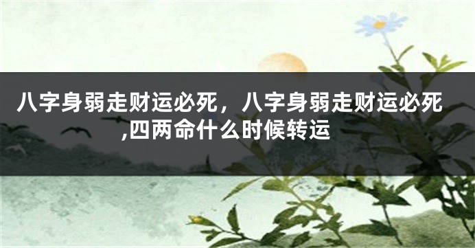 八字身弱走财运必死，八字身弱走财运必死,四两命什么时候转运