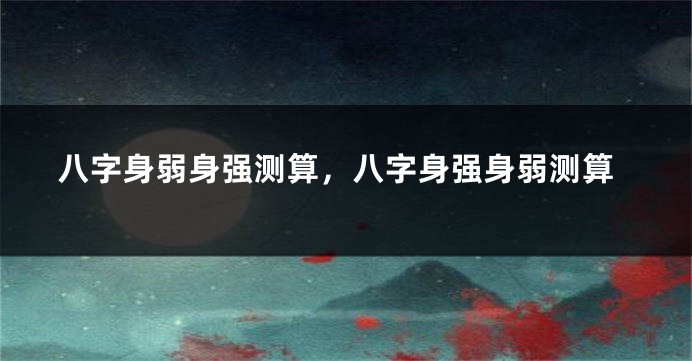 八字身弱身强测算，八字身强身弱测算