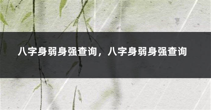 八字身弱身强查询，八字身弱身强查询