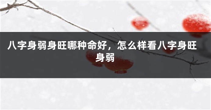 八字身弱身旺哪种命好，怎么样看八字身旺身弱