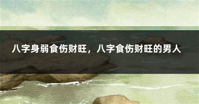 八字身弱食伤财旺，八字食伤财旺的男人