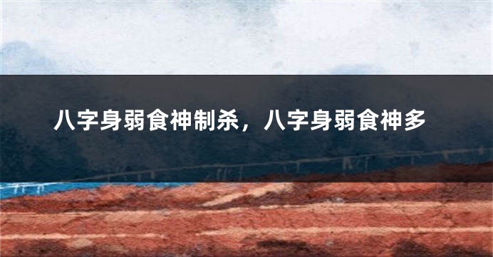 八字身弱食神制杀，八字身弱食神多
