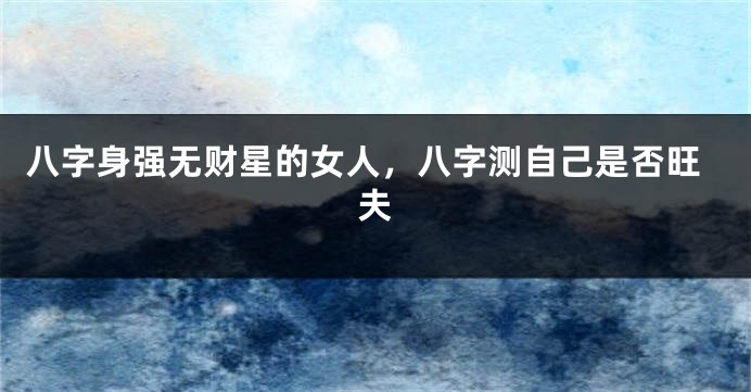 八字身强无财星的女人，八字测自己是否旺夫
