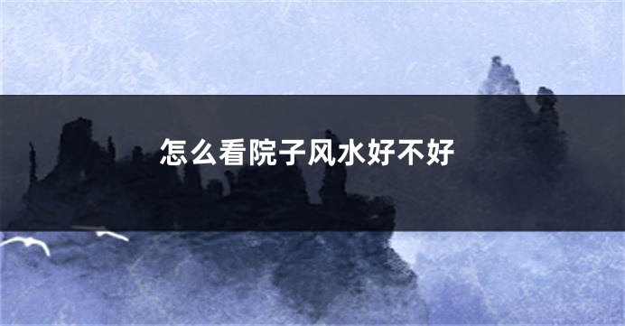 怎么看院子风水好不好