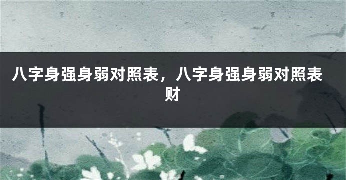 八字身强身弱对照表，八字身强身弱对照表财