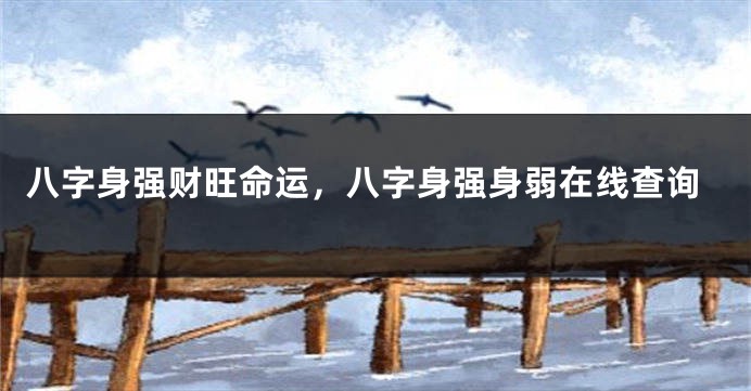 八字身强财旺命运，八字身强身弱在线查询