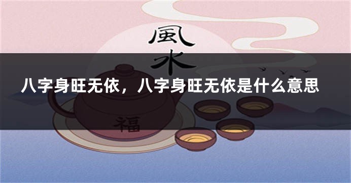 八字身旺无依，八字身旺无依是什么意思
