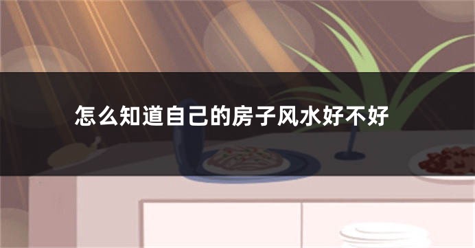 怎么知道自己的房子风水好不好