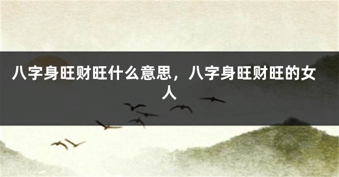八字身旺财旺什么意思，八字身旺财旺的女人