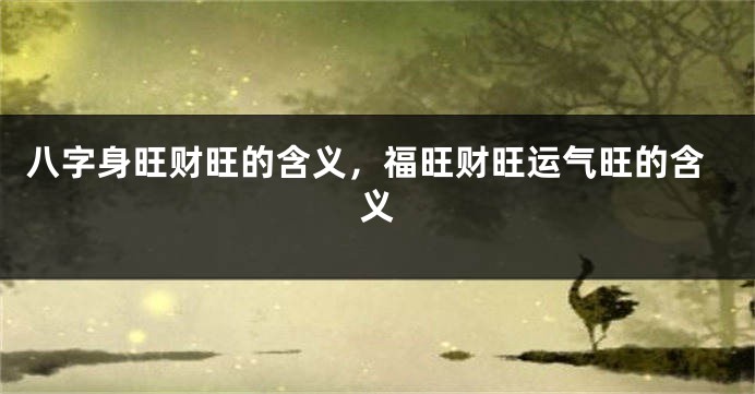 八字身旺财旺的含义，福旺财旺运气旺的含义