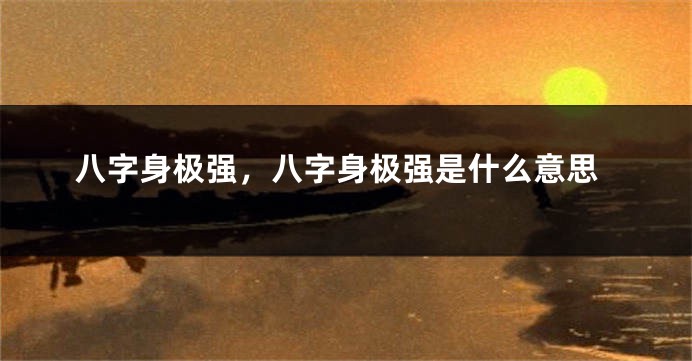 八字身极强，八字身极强是什么意思