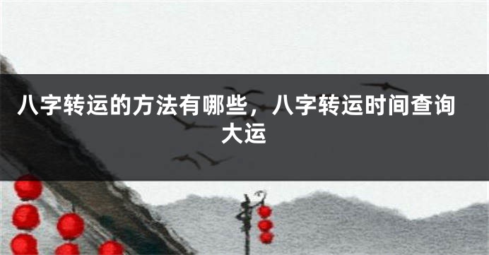 八字转运的方法有哪些，八字转运时间查询大运