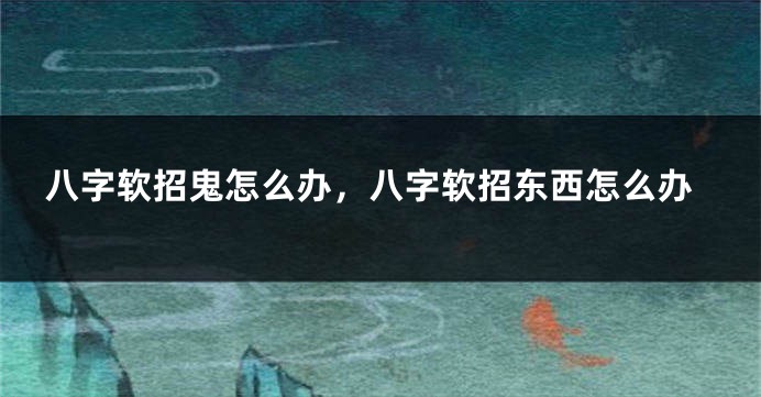八字软招鬼怎么办，八字软招东西怎么办