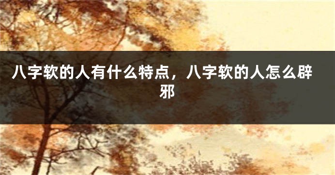 八字软的人有什么特点，八字软的人怎么辟邪