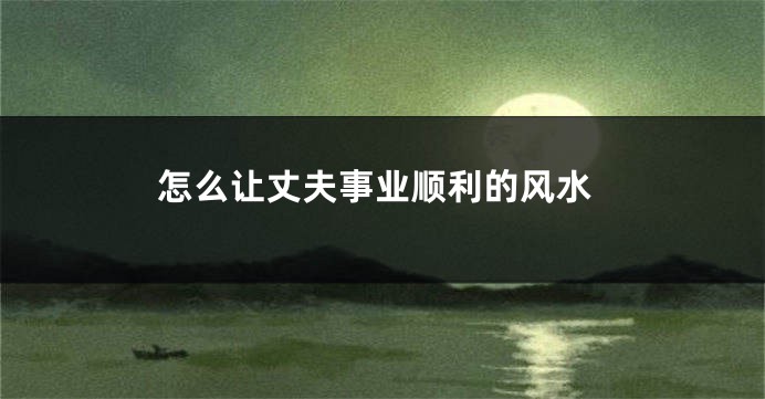 怎么让丈夫事业顺利的风水
