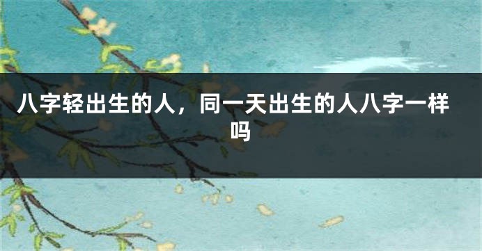 八字轻出生的人，同一天出生的人八字一样吗