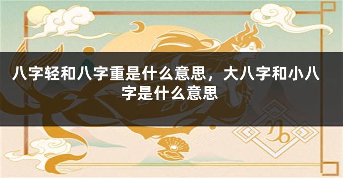 八字轻和八字重是什么意思，大八字和小八字是什么意思