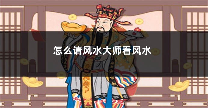 怎么请风水大师看风水
