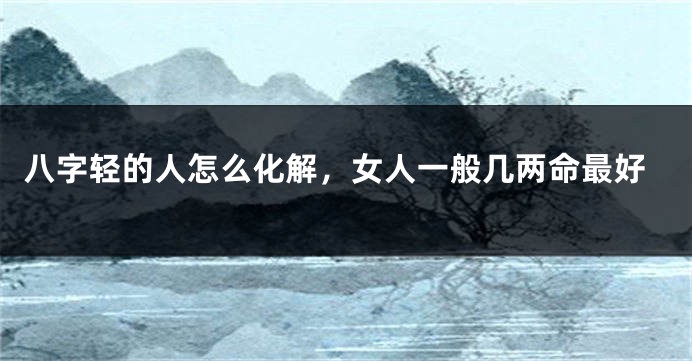 八字轻的人怎么化解，女人一般几两命最好