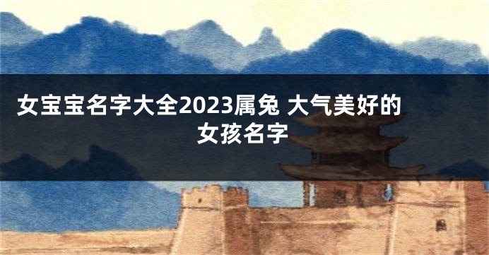 女宝宝名字大全2023属兔 大气美好的女孩名字