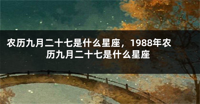 农历九月二十七是什么星座，1988年农历九月二十七是什么星座