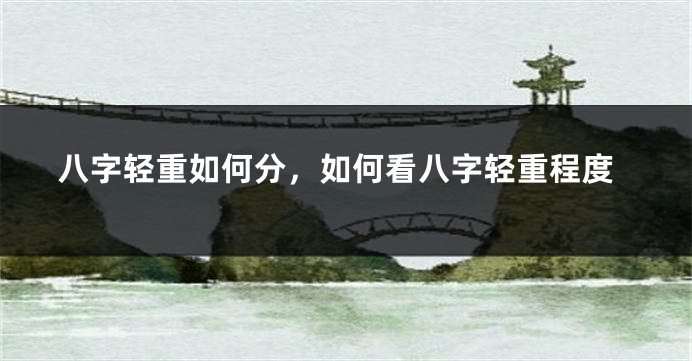 八字轻重如何分，如何看八字轻重程度
