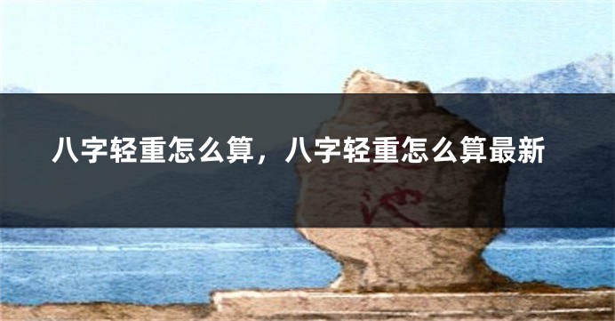 八字轻重怎么算，八字轻重怎么算最新