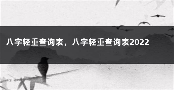 八字轻重查询表，八字轻重查询表2022