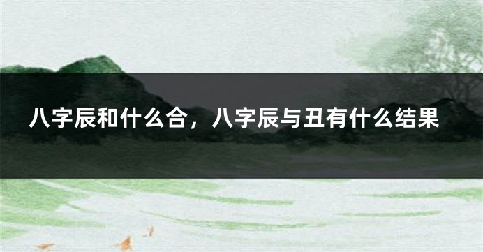 八字辰和什么合，八字辰与丑有什么结果