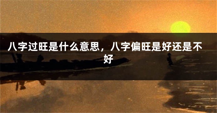 八字过旺是什么意思，八字偏旺是好还是不好