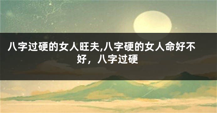 八字过硬的女人旺夫,八字硬的女人命好不好，八字过硬
