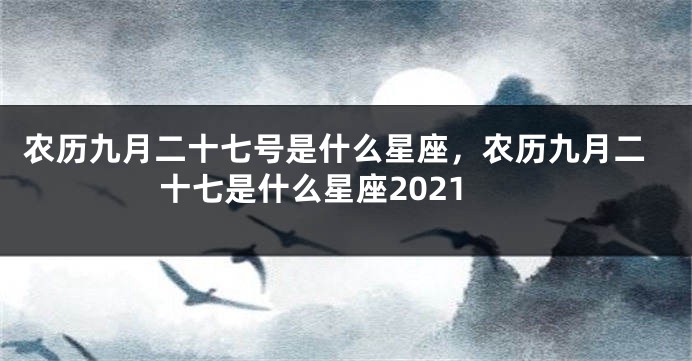 农历九月二十七号是什么星座，农历九月二十七是什么星座2021