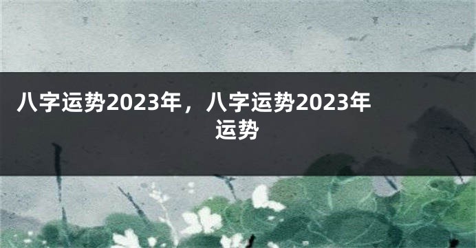 八字运势2023年，八字运势2023年运势