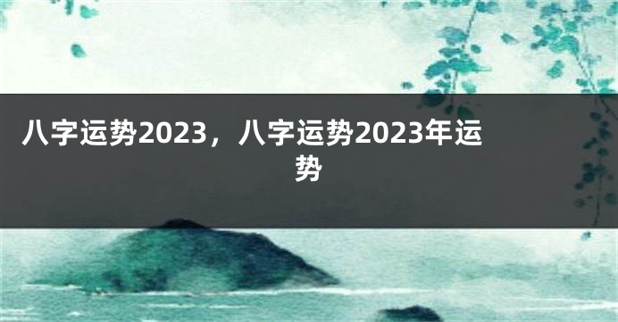 八字运势2023，八字运势2023年运势