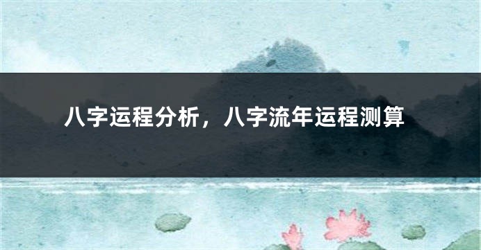 八字运程分析，八字流年运程测算