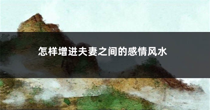 怎样增进夫妻之间的感情风水