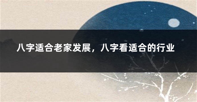 八字适合老家发展，八字看适合的行业
