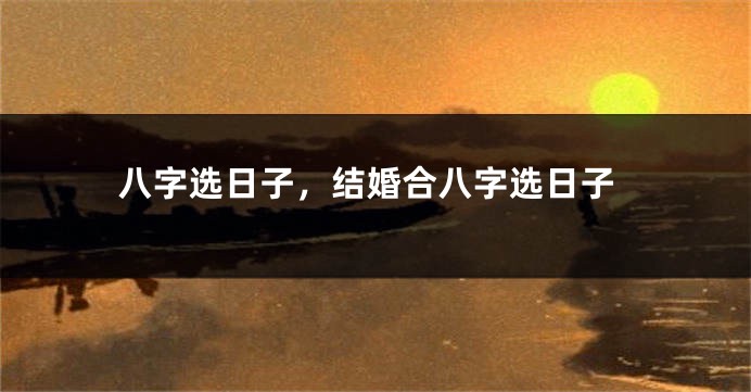 八字选日子，结婚合八字选日子