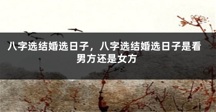 八字选结婚选日子，八字选结婚选日子是看男方还是女方
