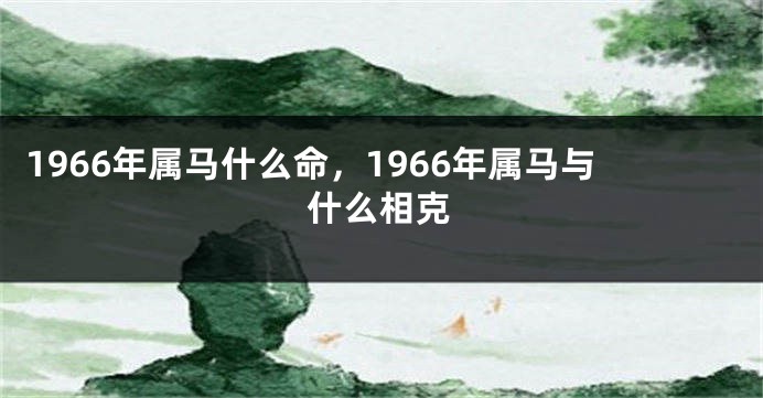 1966年属马什么命，1966年属马与什么相克