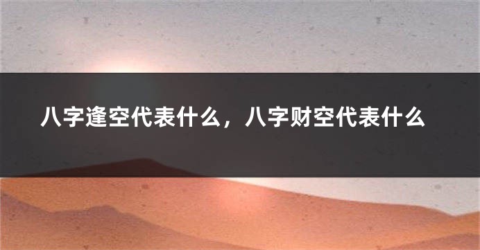 八字逢空代表什么，八字财空代表什么