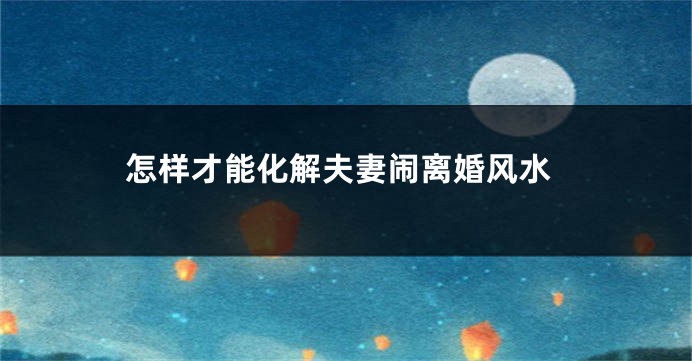 怎样才能化解夫妻闹离婚风水