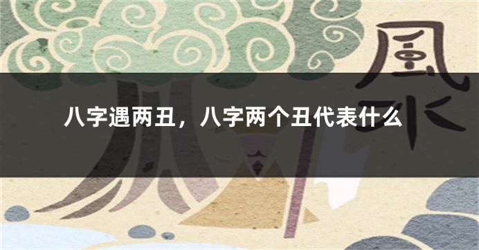 八字遇两丑，八字两个丑代表什么
